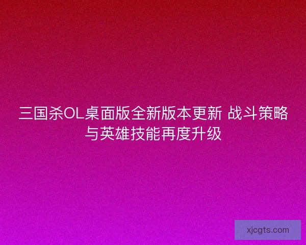 三国杀OL桌面版全新版本更新 战斗策略与英雄技能再度升级