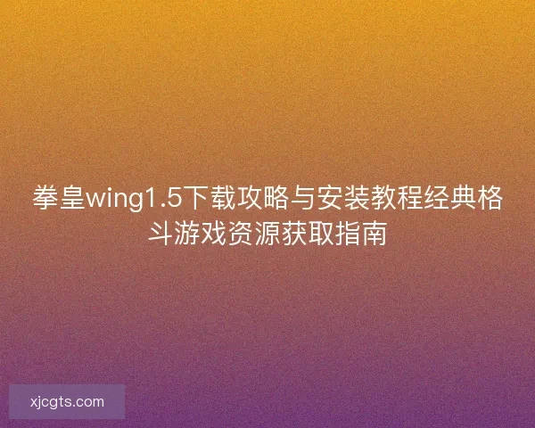 拳皇wing1.5下载攻略与安装教程经典格斗游戏资源获取指南