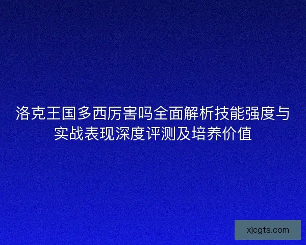 洛克王国多西厉害吗全面解析技能强度与实战表现深度评测及培养价值
