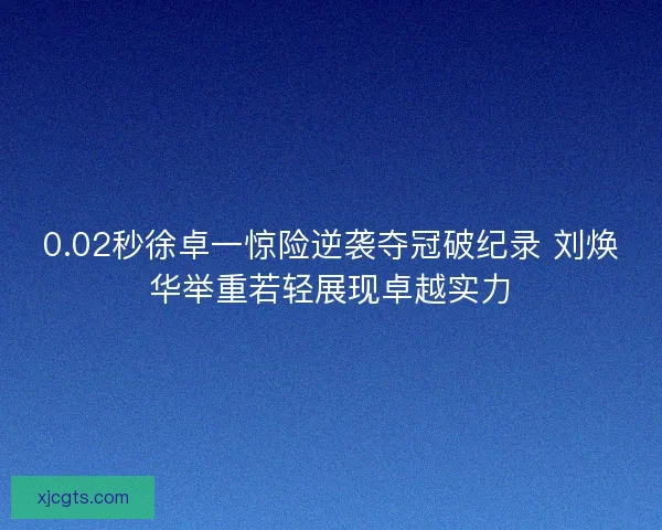 0.02秒徐卓一惊险逆袭夺冠破纪录 刘焕华举重若轻展现卓越实力