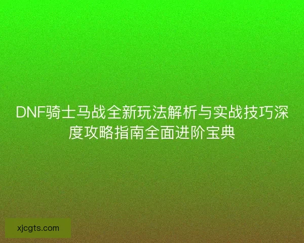 DNF骑士马战全新玩法解析与实战技巧深度攻略指南全面进阶宝典