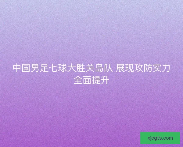 中国男足七球大胜关岛队 展现攻防实力全面提升