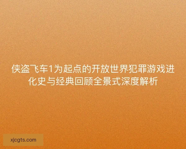 侠盗飞车1为起点的开放世界犯罪游戏进化史与经典回顾全景式深度解析