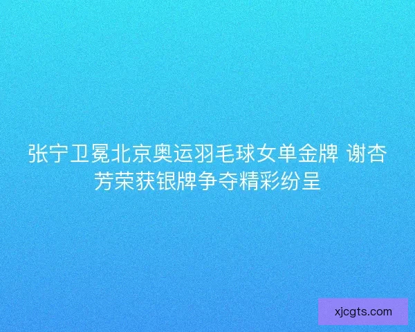 张宁卫冕北京奥运羽毛球女单金牌 谢杏芳荣获银牌争夺精彩纷呈 张宁卫冕北京奥运羽毛球女单金牌 谢杏芳荣获银牌争夺精彩纷呈