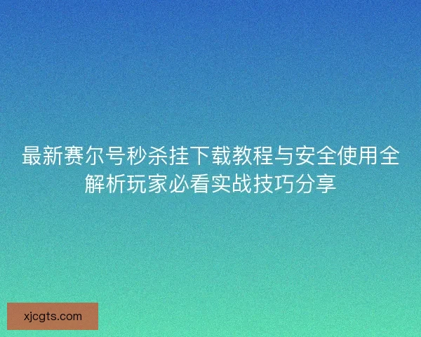 最新赛尔号秒杀挂下载教程与安全使用全解析玩家必看实战技巧分享