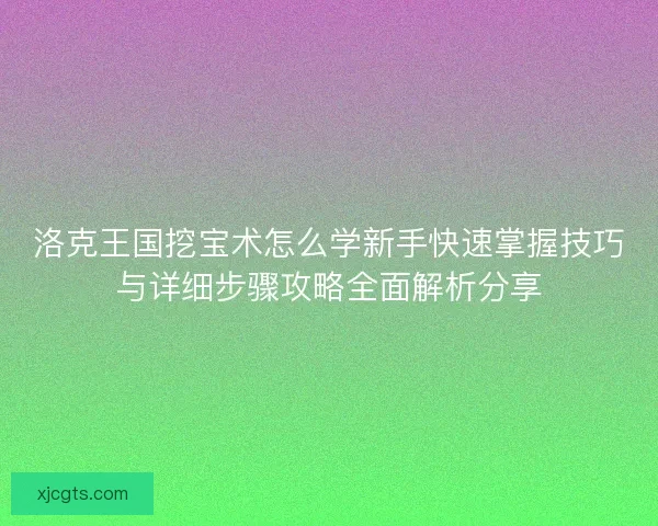 洛克王国挖宝术怎么学新手快速掌握技巧与详细步骤攻略全面解析分享 洛克王国挖宝术怎么学新手快速掌握技巧与详细步骤攻略全面解析分享