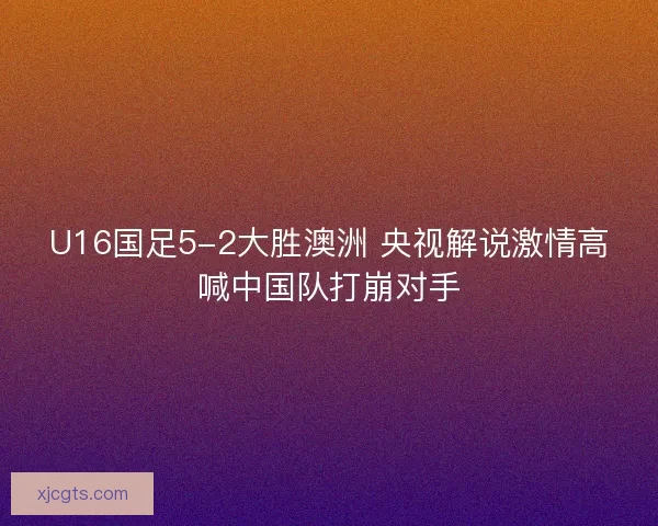 U16国足5-2大胜澳洲 央视解说激情高喊中国队打崩对手