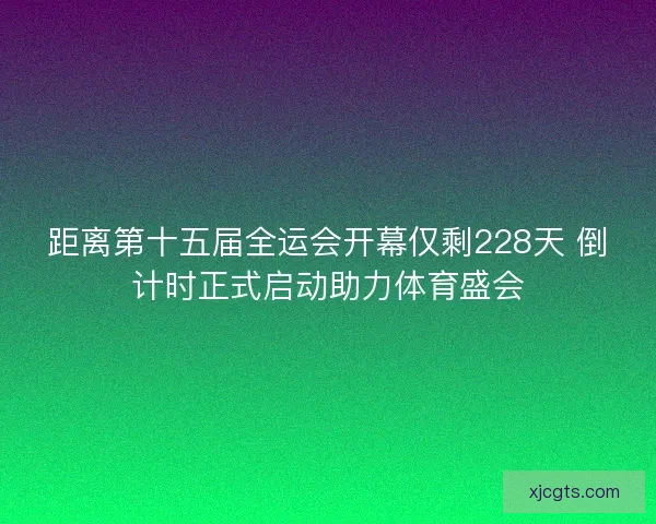 距离第十五届全运会开幕仅剩228天 倒计时正式启动助力体育盛会