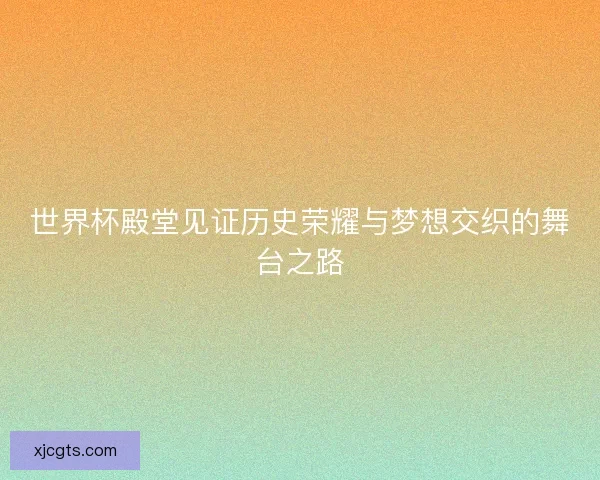 世界杯殿堂见证历史荣耀与梦想交织的舞台之路