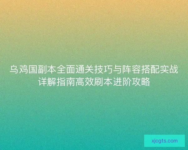 乌鸡国副本全面通关技巧与阵容搭配实战详解指南高效刷本进阶攻略