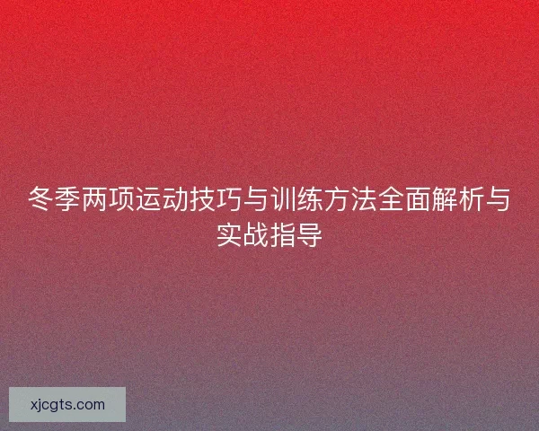 冬季两项运动技巧与训练方法全面解析与实战指导