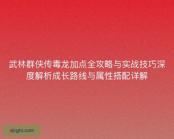武林群侠传毒龙加点全攻略与实战技巧深度解析成长路线与属性搭配详解