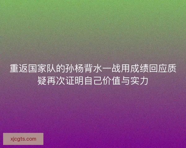 重返国家队的孙杨背水一战用成绩回应质疑再次证明自己价值与实力