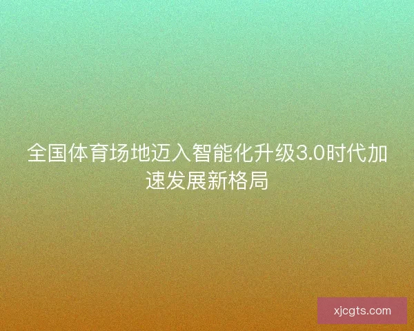 全国体育场地迈入智能化升级3.0时代加速发展新格局
