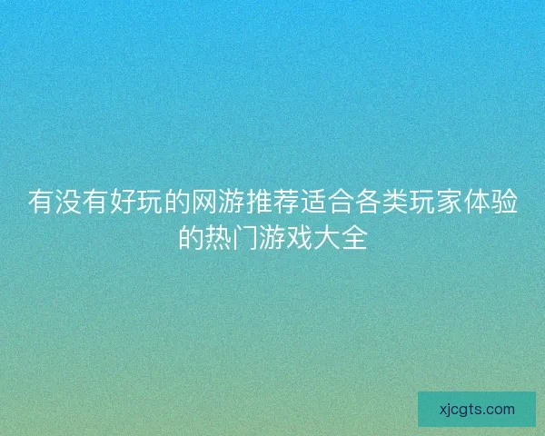 有没有好玩的网游推荐适合各类玩家体验的热门游戏大全 有没有好玩的网游推荐适合各类玩家体验的热门游戏大全