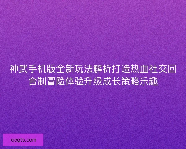 神武手机版全新玩法解析打造热血社交回合制冒险体验升级成长策略乐趣