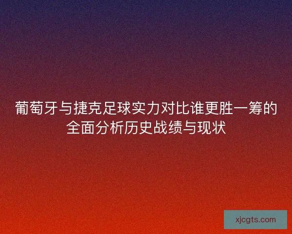 葡萄牙与捷克足球实力对比谁更胜一筹的全面分析历史战绩与现状