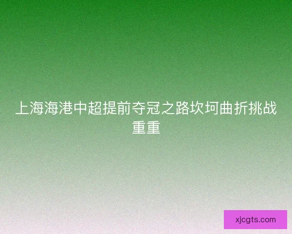 上海海港中超提前夺冠之路坎坷曲折挑战重重
