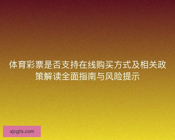 体育彩票是否支持在线购买方式及相关政策解读全面指南与风险提示