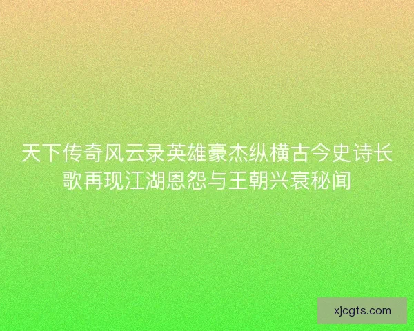 天下传奇风云录英雄豪杰纵横古今史诗长歌再现江湖恩怨与王朝兴衰秘闻