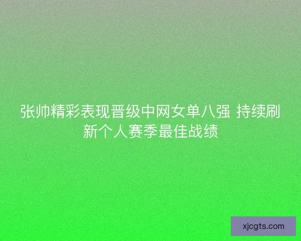 张帅精彩表现晋级中网女单八强 持续刷新个人赛季最佳战绩
