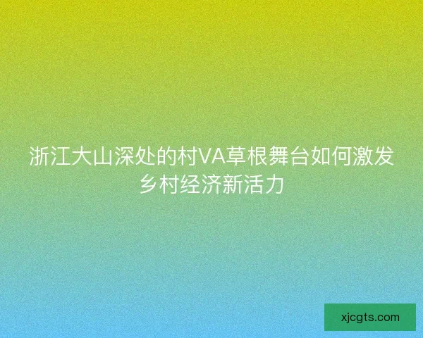 浙江大山深处的村VA草根舞台如何激发乡村经济新活力