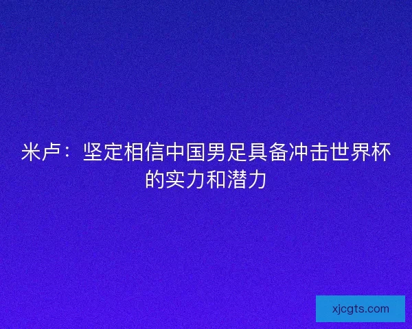 米卢：坚定相信中国男足具备冲击世界杯的实力和潜力
