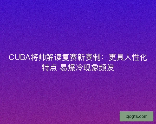 CUBA将帅解读复赛新赛制:更具人性化特点 易爆冷现象频发 CUBA将帅解读复赛新赛制:更具人性化特点 易爆冷现象频发