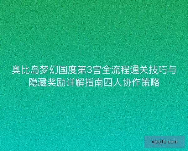 奥比岛梦幻国度第3宫全流程通关技巧与隐藏奖励详解指南四人协作策略 奥比岛梦幻国度第3宫全流程通关技巧与隐藏奖励详解指南四人协作策略