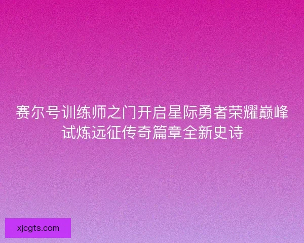赛尔号训练师之门开启星际勇者荣耀巅峰试炼远征传奇篇章全新史诗