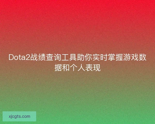 Dota2战绩查询工具助你实时掌握游戏数据和个人表现