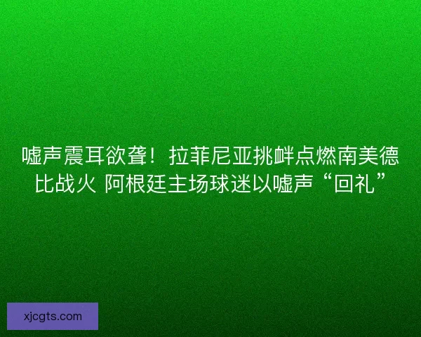 嘘声震耳欲聋！拉菲尼亚挑衅点燃南美德比战火 阿根廷主场球迷以嘘声 “回礼”