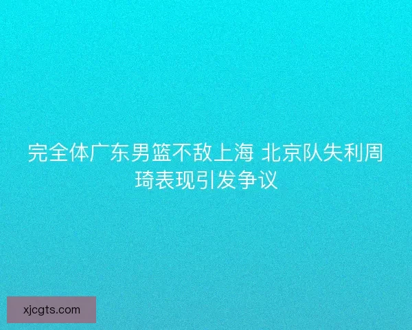 完全体广东男篮不敌上海 北京队失利周琦表现引发争议 完全体广东男篮不敌上海 北京队失利周琦表现引发争议