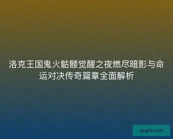 洛克王国鬼火骷髅觉醒之夜燃尽暗影与命运对决传奇篇章全面解析