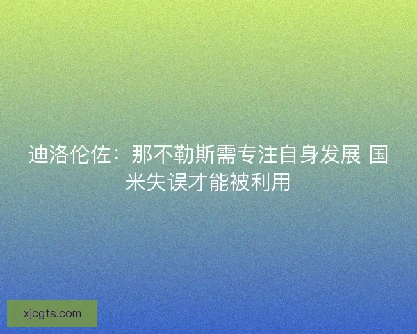 迪洛伦佐:那不勒斯需专注自身发展 国米失误才能被利用 迪洛伦佐:那不勒斯需专注自身发展 国米失误才能被利用