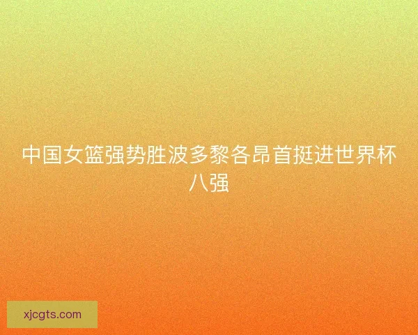 中国女篮强势胜波多黎各昂首挺进世界杯八强 中国女篮强势胜波多黎各昂首挺进世界杯八强