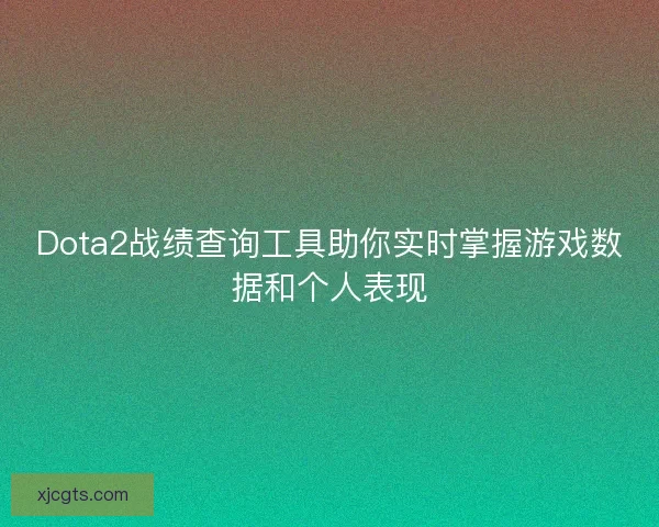 Dota2战绩查询工具助你实时掌握游戏数据和个人表现
