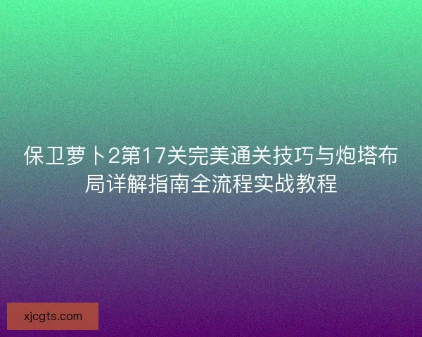 保卫萝卜2第17关完美通关技巧与炮塔布局详解指南全流程实战教程