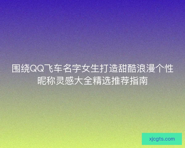 围绕QQ飞车名字女生打造甜酷浪漫个性昵称灵感大全精选推荐指南