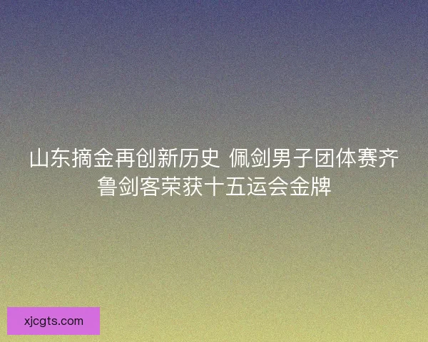 山东摘金再创新历史 佩剑男子团体赛齐鲁剑客荣获十五运会金牌