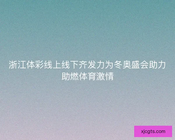 浙江体彩线上线下齐发力为冬奥盛会助力助燃体育激情 浙江体彩线上线下齐发力为冬奥盛会助力助燃体育激情