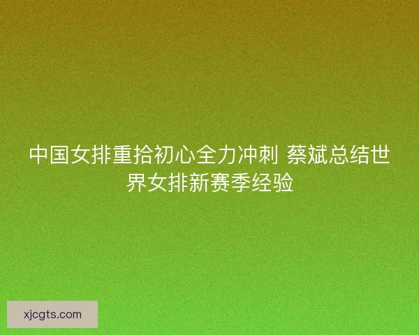 中国女排重拾初心全力冲刺 蔡斌总结世界女排新赛季经验