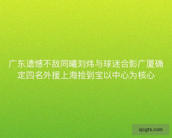 广东遗憾不敌同曦刘炜与球迷合影广厦确定四名外援上海捡到宝以中心为核心 广东遗憾不敌同曦刘炜与球迷合影广厦确定四名外援上海捡到宝以中心为核心