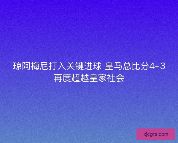 琼阿梅尼打入关键进球 皇马总比分4-3再度超越皇家社会 琼阿梅尼打入关键进球 皇马总比分4-3再度超越皇家社会