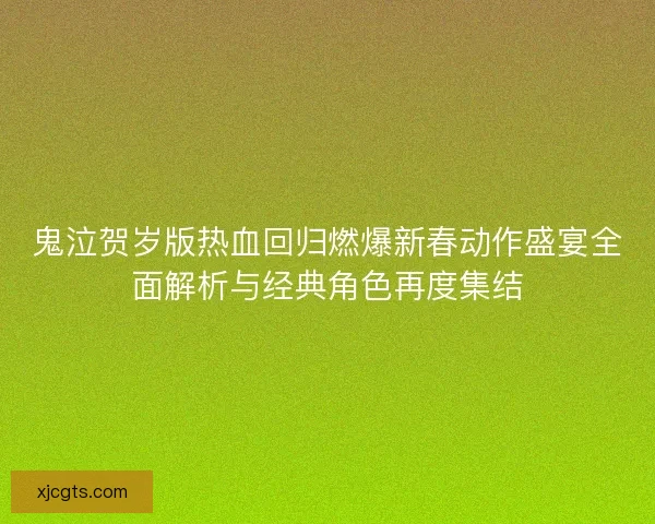 鬼泣贺岁版热血回归燃爆新春动作盛宴全面解析与经典角色再度集结 鬼泣贺岁版热血回归燃爆新春动作盛宴全面解析与经典角色再度集结