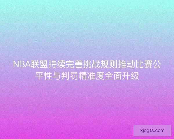NBA联盟持续完善挑战规则推动比赛公平性与判罚精准度全面升级 NBA联盟持续完善挑战规则推动比赛公平性与判罚精准度全面升级