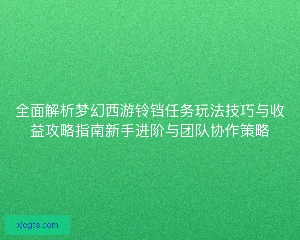 全面解析梦幻西游铃铛任务玩法技巧与收益攻略指南新手进阶与团队协作策略 全面解析梦幻西游铃铛任务玩法技巧与收益攻略指南新手进阶与团队协作策略